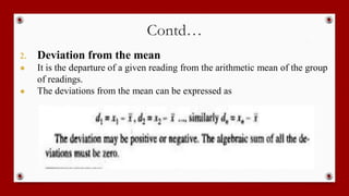 Contd…
2. Deviation from the mean
● It is the departure of a given reading from the arithmetic mean of the group
of readings.
● The deviations from the mean can be expressed as
 