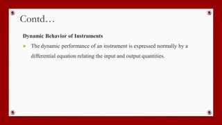 Contd…
Dynamic Behavior of Instruments
● The dynamic performance of an instrument is expressed normally by a
differential equation relating the input and output quantities.
 