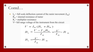 Contd…
● Im = full scale deflection current of the meter movement (Ifsd)
Rm = internal resistance of meter
Rs = multiplier resistance
V= full range voltage of the instrument from the circuit
 