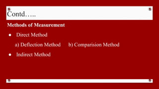 Contd…..
Methods of Measurement
● Direct Method
a) Deflection Method b) Comparision Method
● Indirect Method
 
