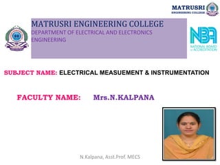 MATRUSRI ENGINEERING COLLEGE
DEPARTMENT OF ELECTRICAL AND ELECTRONICS
ENGINEERING
SUBJECT NAME: ELECTRICAL MEASUEMENT & INSTRUMENTATION
FACULTY NAME: Mrs.N.KALPANA
MATRUSRI
ENGINEERING COLLEGE
1
N.Kalpana, Asst.Prof. MECS
 