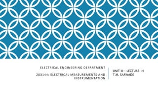 ELECTRICAL ENGINEERING DEPARTMENT
203144: ELECTRICAL MEASUREMENTS AND
INSTRUMENTATION
UNIT III – LECTURE 14
T.M. SARWADE
 