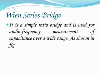 Wien Series Bridge
It is a simple ratio bridge and is used for
audio-frequency measurement of
capacitance over a wide range. As shown in
fig.
 