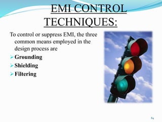 EMI CONTROL
TECHNIQUES:
To control or suppress EMI, the three
common means employed in the
design process are
Grounding
Shielding
Filtering
84
 