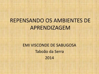 REPENSANDO OS AMBIENTES DE
APRENDIZAGEM
EMI VISCONDE DE SABUGOSA
Taboão da Serra
2014
 
