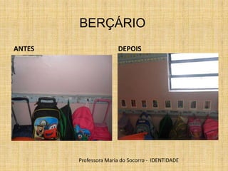ANTES DEPOIS
BERÇÁRIO
Professora Maria do Socorro - IDENTIDADE
 