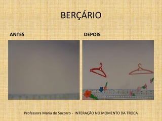 BERÇÁRIO
ANTES DEPOIS
Professora Maria do Socorro - INTERAÇÃO NO MOMENTO DA TROCA
 