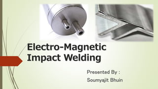 Electro-Magnetic
Impact Welding
Presented By :
Soumyajit Bhuin
 