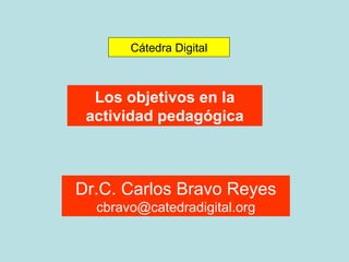 Los objetivos en la actividad pedagógica Cátedra Digital Dr.C. Carlos Bravo Reyes [email_address] 