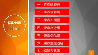 2
Outline
報告大綱
一、森森購物網
二、東森購物網
三、東森新聞雲
四、東森旅遊網
五、東森保代網
六、東森渡假酒店
七、結論與建議
 