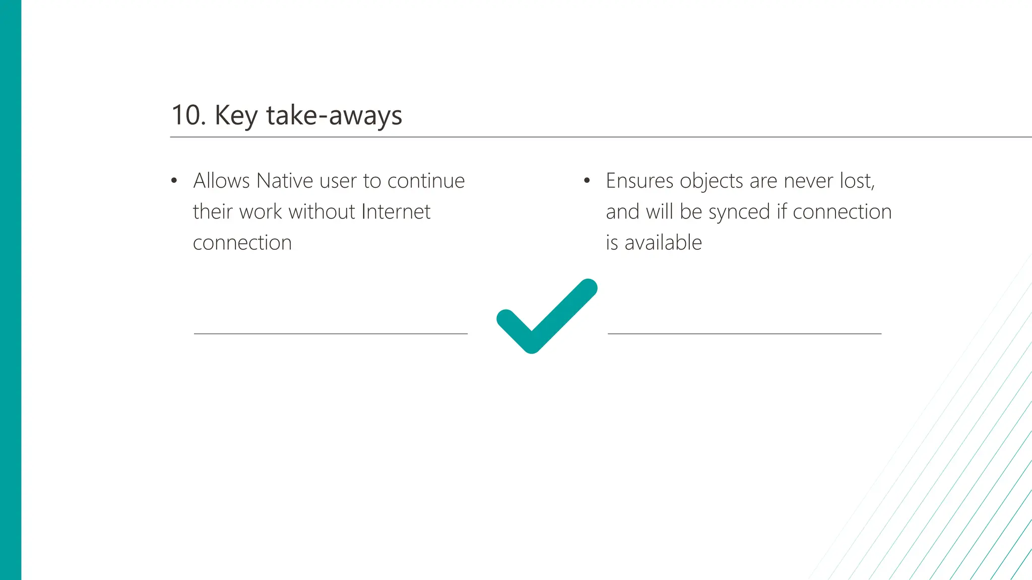 10. Key take-aways
• Allows Native user to continue
their work without Internet
connection
• Ensures objects are never lost,
and will be synced if connection
is available
 