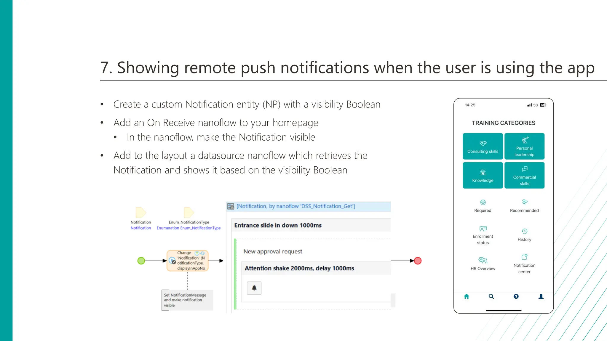 7. Showing remote push notifications when the user is using the app
• Create a custom Notification entity (NP) with a visibility Boolean
• Add an On Receive nanoflow to your homepage
• In the nanoflow, make the Notification visible
• Add to the layout a datasource nanoflow which retrieves the
Notification and shows it based on the visibility Boolean
 