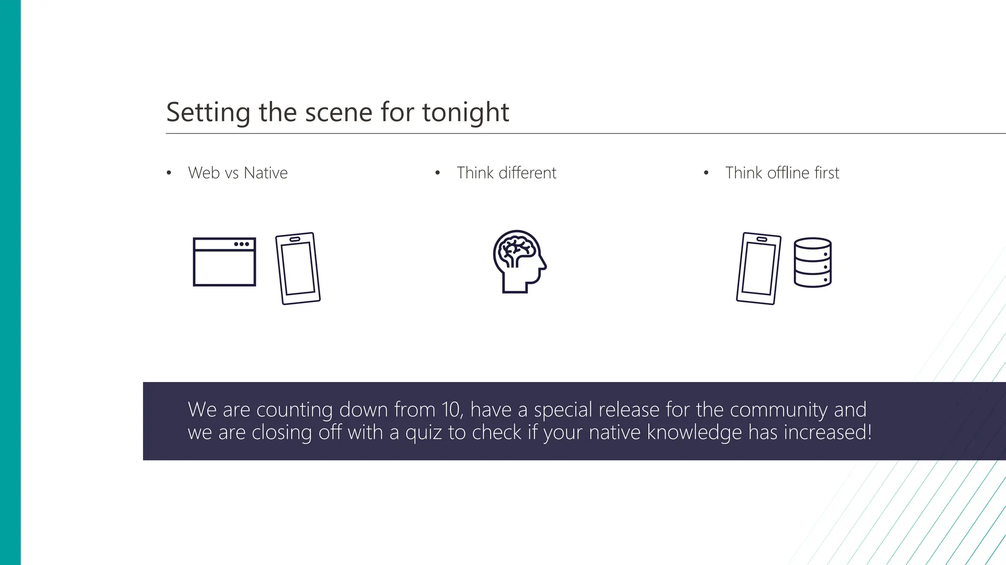 Setting the scene for tonight
• Web vs Native • Think different • Think offline first
We are counting down from 10, have a special release for the community and
we are closing off with a quiz to check if your native knowledge has increased!
 