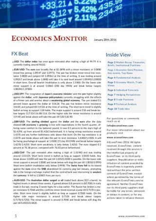 FX Beat Inside View
Page 2 Market Recap, Treasuries,
Briefs, Institutional Positions
Page 3 Economic Data Preview,
Key events, Top News
Page 4 Fundamental Analysis
Page 5 Economy Watch, Trade
Views
Page 6 Individual Forecasts
Page 7 Hedging Perspectives
Page 8 Trade Positions
Page 9 Technical Analysis
Page 10 Trade Idea
For questions or comments
reach us at
info@econotimes.com
For more information about our
products visit
www.econotimes.com
©EconoTimes 2016. All rights
reserved. EconoTimes content
received through this service is
the intellectual property of
EconoTimes or its third party
suppliers. Republication or redis-
tribution of content provided by
EconoTimes is expressly prohib-
ited without the prior written
consent of EconoTimes, except
where permitted by the terms of
the relevant EconoTimes service
agreement. Neither EconoTimes
nor its third party suppliers shall
be liable for any errors, omissions
or delays in content, or for any
actions taken in reliance thereon.
● USD: The dollar index has once again retreated after making a high of 99.79. It is
currently trading around 98.82.
● EUR/USD: The euro was broadly flat at $1.0898 with a minor resistance at 1.0880
(trend line joining 1.09147 and 1.0971). The pair has broken minor trend line resis-
tance 1.0880 and jumped till 1.09062 at the time of writing. It was trading around
1.09017 and break above 1.0880 will take it to next level around 1.09490/1.09800
in short term. Overall bearish invalidation is only above 1.1000. On the lower side
minor support is at around 1.0860 (200 day HMA) and break below targets
1.08200/1.07800.
● USD/JPY: The resignation of Japan's economy minister sent the yen higher slightly
against the dollar, with Japanese policymakers currently struggling with the effects
of a firmer yen and worries about a weakening global economy. The yen traded 0.1
percent lower against the dollar at 118.28. The pair has broken minor resistance
118.85 and jumped till 119.06 at the time of writing. The short term trend is slightly
bullish as long as support 118 holds. The major support is around 118 and break be-
low targets 117.50/116.80/116. On the higher side the minor resistance is around
119.40 and break above will take the pair till 120/120.90.
● GBP/USD: The sterling climbed against the dollar and the euro after the data
showed UK economy is growing in line with expectations in the fourth quarter, of-
fering some comfort to the battered pound. It rose 0.5 percent to the day's high of
$1.4298, up from around $1.4263 beforehand. It is facing strong resistance around
1.4370 and any further bullishness only above that level. On the top resistance is at
1.4370 and break above will take the pair to next resistance 1.4400/1.4500. It will
be facing psychological support at 1.4300 (55 day 4H EMA) and break below targets
1.4270/1.4250. Short term weakness is only below 1.4250. The euro slipped 0.2
percent at 76.38 pence, compared with 76.60 pence beforehand.
● USD/CHF: The pair retreated after making a high of 1.01980 and was trading
around 1.01325. Short term trend is bullish as long as support 1.0500 holds. Any
break above 1.0200 will take the pair till 1.02501.0300 is possible. On the lower side
minor support is around 1.0080 and break below will drag the pair till 1.0050/0.9990.
Short term bullish invalidation only below 0.9990. The Swiss franc fell to its lowest
against the euro since the SNB abandoned its currency peg last January, prompting
talk in the foreign exchange market that the central bank was intervening to weaken
the currency. It fell to 1.10805 franc per euro.
● AUD/USD: The Australian dollar surged as oil traded back above $33 a barrel, its
highest levels in almost three weeks. It gained almost 0.8 percent to $0.7081 in early
trade in Europe, nearing 3-week highs hit a day earlier. The Aussie has broken a ma-
jor resistance 0.7060 and this confirms minor trend reversal a jump till 0.7170 is pos-
sible. Short term trend is slightly bullish as long as support 0.7000 holds. On the
higher side major resistance is around 0.7105 and break above targets
0.7170/0.7250. The minor support is around 0.7000 and break below will drag the
pair till 0.6920/0.6820.
1
January 28th, 2016
www.econotimes.com
 