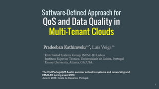Software-Defined Approach for
QoS and Data Quality in
Multi-Tenant Clouds
The 2nd Portugal|UT Austin summer school in systems and networking and
EMJD-DC spring event 2016
June 3, 2016. Costa da Caparica, Portugal.
Pradeeban Kathiravelu+x*
, Luís Veiga+x
x
Distributed Systems Group, INESC-ID Lisboa
+
Instituto Superior Técnico, Universidade de Lisboa, Portugal
*
Emory University, Atlanta, GA, USA.
1
 