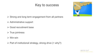 Key to success
 Strong and long term engagement from all partners
 Administrative support
 Good recruitment base
 True jointness
 Win-win
 Part of institutional strategy, strong drive (= why?)
 