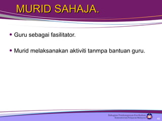 MURID SAHAJA. Guru sebagai fasilitator. Murid melaksanakan aktiviti tanmpa bantuan guru. 