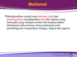 Menghasilkan modal insan berdaya cipta dan
berkeupayaan menghasilkan idea dan ciptaan yang
berkualiti yang menjadi amalan dan budaya dalam
kehidupan serta mampu menyumbang ke arah
pembangunan masyarakat, bangsa, negara dan agama.
Matlamat
10
 