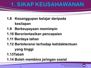 1.8 Kesanggupan belajar daripada
kesilapan
1.9 Berkeupayaan memimpin
1.10 Berorientasikan pencapaian
1.11 Berdaya tahan
1.12 Bertoleransi terhadap ketidaktentuan
yang tinggi
1.13Tabah
1.14 Boleh membina jaringan sosial
26 26
 