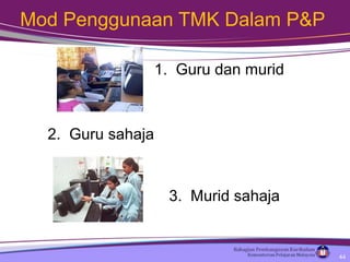 Mod Penggunaan TMK Dalam P&P
2. Guru sahaja
1. Guru dan murid
3. Murid sahaja
44
 