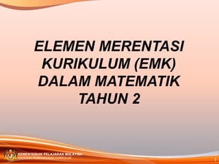 ELEMEN MERENTASI
         KURIKULUM (EMK)
        DALAM MATEMATIK
             TAHUN 2


KEMENTERIAN PELAJARAN MALAYSIA
                                 1
BAHAGIAN PEMBANGUNAN KURIKULUM
 
