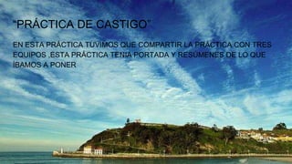 “PRÁCTICA DE CASTIGO”
EN ESTA PRÁCTICA TUVIMOS QUE COMPARTIR LA PRÁCTICA CON TRES
EQUIPOS ,ESTA PRÁCTICA TENIA PORTADA Y RESÚMENES DE LO QUE
ÍBAMOS A PONER
 