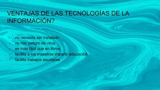 VENTAJAS DE LAS TECNOLOGÍAS DE LA
INFORMACIÓN?
- no necesita ser instalado
- no hay peligro de virus
- es más fácil que en libros
- facilita a los maestros impartir educación
- facilita trabajos escolares
 