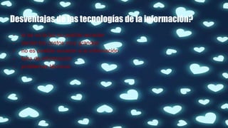 Desventajas de las tecnologías de la información?
- si se va la luz no podrás acceder
- serían los costos muy grandes
- no es posible acceder a la información
- falta de información
- problemas técnicos
 