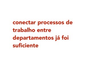 conectar processos de
trabalho entre
departamentos já foi
suﬁciente
 