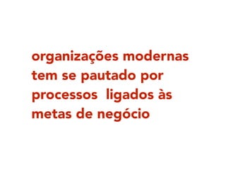 organizações modernas
tem se pautado por
processos ligados às
metas de negócio
 