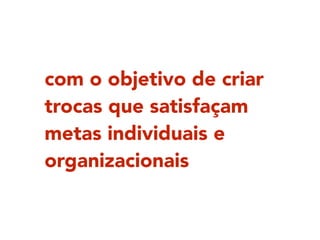 com o objetivo de criar
trocas que satisfaçam
metas individuais e
organizacionais
 