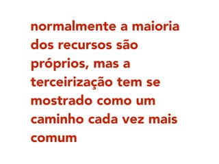 normalmente a maioria
dos recursos são
próprios, mas a
terceirização tem se
mostrado como um
caminho cada vez mais
comum
 