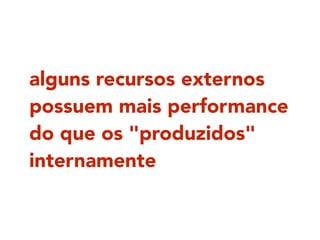 alguns recursos externos
possuem mais performance
do que os "produzidos"
internamente
 