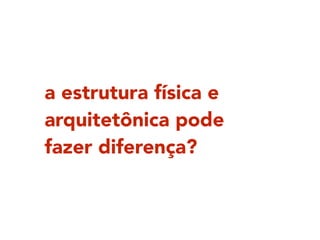 a estrutura física e
arquitetônica pode
fazer diferença?
 