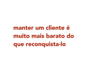 manter um cliente é
muito mais barato do
que reconquista-lo
 