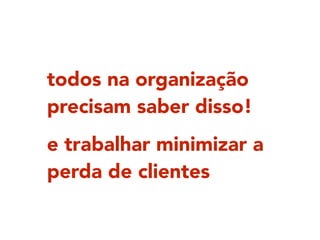 e trabalhar minimizar a
perda de clientes
todos na organização
precisam saber disso!
 