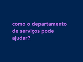 como o departamento
de serviços pode
ajudar?
 