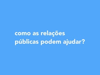 como as relações
públicas podem ajudar?
 