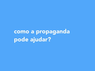como a propaganda
pode ajudar?
 