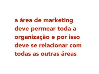 a área de marketing
deve permear toda a
organização e por isso
deve se relacionar com
todas as outras áreas
 