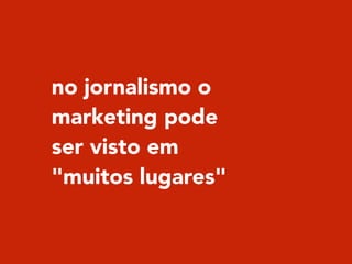 no jornalismo o
marketing pode
ser visto em
"muitos lugares"
 
