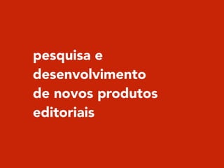pesquisa e
desenvolvimento
de novos produtos
editoriais
 