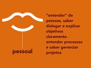 pessoal
“entender” de
pessoas, saber
dialogar e explicar
objetivos
claramente.
entender processos
e saber gerenciar
projetos
 
