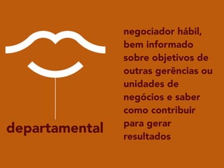 departamental
negociador hábil,
bem informado
sobre objetivos de
outras gerências ou
unidades de
negócios e saber
como contribuir
para gerar
resultados
 