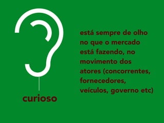 curioso
está sempre de olho
no que o mercado
está fazendo, no
movimento dos
atores (concorrentes,
fornecedores,
veículos, governo etc)
 