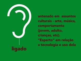 ligado
antenado em assuntos
culturais - arte, música,
comportamento
(jovem, adulto,
crianças, etc).
“Esperto" em relação
a tecnologia e uso dela
 