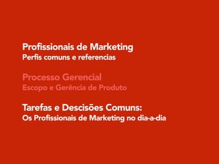 Profissionais de Marketing
Perfis comuns e referencias
!
Processo Gerencial
Escopo e Gerência de Produto
!
Tarefas e Descisões Comuns:
Os Profissionais de Marketing no dia-a-dia
 