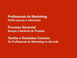 Profissionais de Marketing
Perfis comuns e referencias
!
Processo Gerencial
Escopo e Gerência de Produto
!
Tarefas e Descisões Comuns:
Os Profissionais de Marketing no dia-a-dia
 