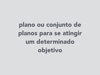 plano ou conjunto de
planos para se atingir
um determinado
objetivo
 