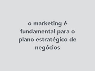 o marketing é
fundamental para o
plano estratégico de
negócios
 